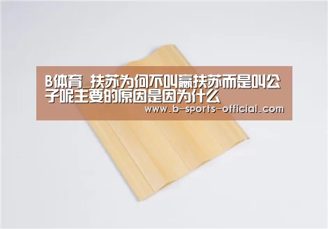 B体育_扶苏为何不叫嬴扶苏而是叫公子呢主要的原因是因为什么(图1) B体育