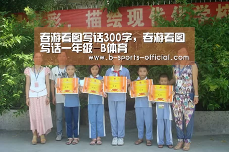 春游看图写话300字,春游看图写话一年级-B体育(图3) B体育APP下载